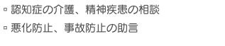 ▫︎認知症の介護、精神疾患の相談 ▫︎悪化防止、事故防止の助言