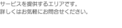 サービスを提供するエリアです。 詳しくはお気軽にお問合せください。